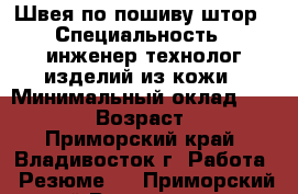 Швея по пошиву штор › Специальность ­ инженер-технолог изделий из кожи › Минимальный оклад ­ 25 000 › Возраст ­ 41 - Приморский край, Владивосток г. Работа » Резюме   . Приморский край,Владивосток г.